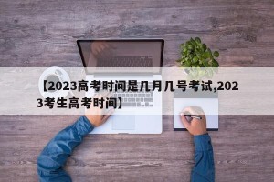 【2023高考时间是几月几号考试,2023考生高考时间】
