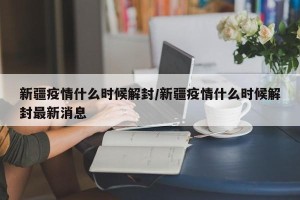 新疆疫情什么时候解封/新疆疫情什么时候解封最新消息