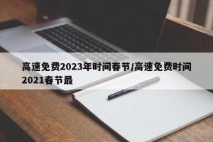 高速免费2023年时间春节/高速免费时间2021春节最