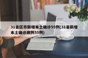 31省区市新增本土确诊55例(31省新增本土确诊病例55例)