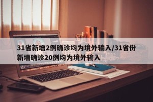 31省新增2例确诊均为境外输入/31省份新增确诊20例均为境外输入