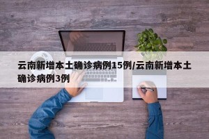 云南新增本土确诊病例15例/云南新增本土确诊病例3例
