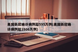 美国新冠确诊病例超595万例(美国新冠确诊病例超2806万例)