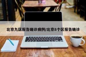 北京九区报告确诊病例/北京8个区报告确诊