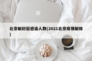 北京解封后感染人数(2021北京疫情解除)