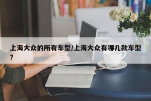 上海大众的所有车型/上海大众有哪几款车型?