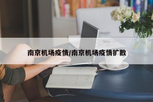 南京机场疫情/南京机场疫情扩散