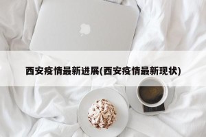 西安疫情最新进展(西安疫情最新现状)