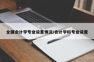 全国会计学专业设置情况/会计学科专业设置