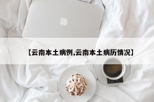 【云南本土病例,云南本土病历情况】