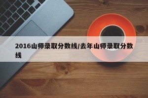 2016山师录取分数线/去年山师录取分数线