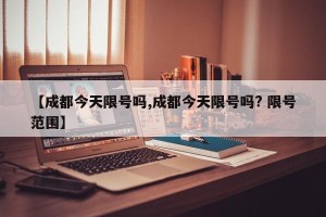【成都今天限号吗,成都今天限号吗? 限号范围】