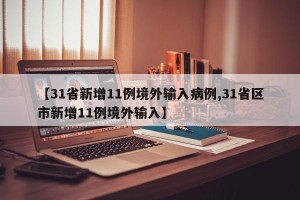 【31省新增11例境外输入病例,31省区市新增11例境外输入】