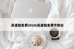 高速路免费2024/高速路免费节假日