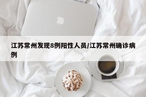 江苏常州发现8例阳性人员/江苏常州确诊病例