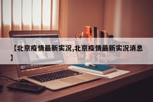 【北京疫情最新实况,北京疫情最新实况消息】