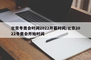 北京冬奥会时间2022开幕时间/北京2022冬奥会开始时间