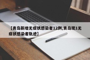 【青岛新增无症状感染者12例,青岛现1无症状感染者轨迹】