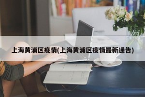 上海黄浦区疫情(上海黄浦区疫情最新通告)