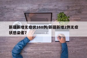 新疆新增无症状168例/新疆新增2例无症状感染者7