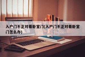 入户门不正对着卧室门(入户门不正对着卧室门怎么办)