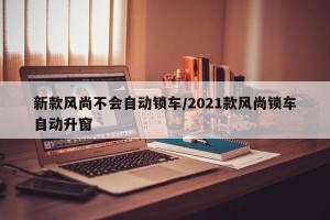 新款风尚不会自动锁车/2021款风尚锁车自动升窗