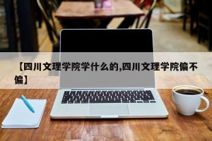 【四川文理学院学什么的,四川文理学院偏不偏】
