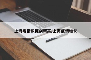 上海疫情数据创新高/上海疫情增长
