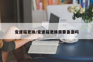 变速箱更换/变速箱更换需要备案吗
