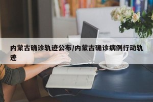 内蒙古确诊轨迹公布/内蒙古确诊病例行动轨迹