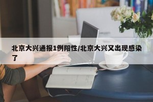 北京大兴通报1例阳性/北京大兴又出现感染了