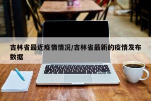 吉林省最近疫情情况/吉林省最新的疫情发布数据