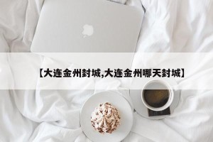 【大连金州封城,大连金州哪天封城】