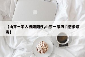 【山东一家人核酸阳性,山东一家四口感染病毒】