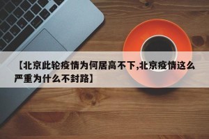 【北京此轮疫情为何居高不下,北京疫情这么严重为什么不封路】