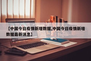 【中国今日疫情新增数据,中国今日疫情新增数据最新消息】