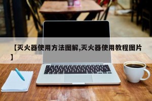 【灭火器使用方法图解,灭火器使用教程图片】