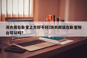 洗衣房在卧室上方好不好/洗衣房设在卧室阳台可以吗?