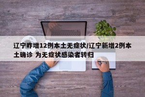 辽宁昨增12例本土无症状/辽宁新增2例本土确诊 为无症状感染者转归