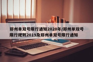 郑州单双号限行通知2020年/郑州单双号限行规则2019及郑州单双号限行通知