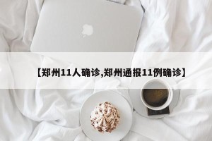 【郑州11人确诊,郑州通报11例确诊】
