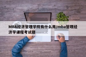 MBA经济管理学院有什么用/mba管理经济学课程考试题