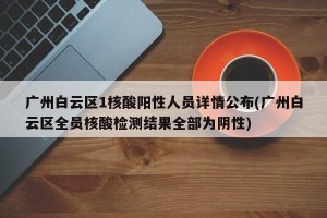 广州白云区1核酸阳性人员详情公布(广州白云区全员核酸检测结果全部为阴性)