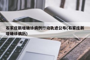 石家庄新增确诊病例行动轨迹公布(石家庄新增确诊病历)