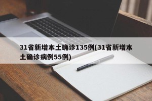 31省新增本土确诊135例(31省新增本土确诊病例55例)