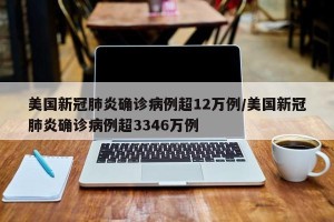 美国新冠肺炎确诊病例超12万例/美国新冠肺炎确诊病例超3346万例