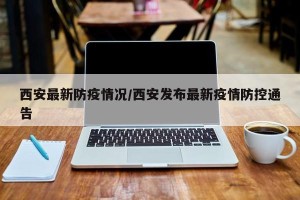 西安最新防疫情况/西安发布最新疫情防控通告