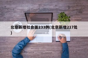北京新增社会面233例(北京新增217处)