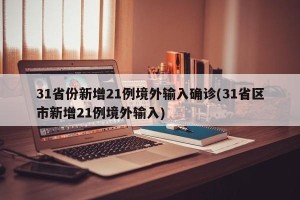 31省份新增21例境外输入确诊(31省区市新增21例境外输入)