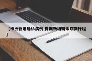 【株洲新增确诊病例,株洲新增确诊病例行程】